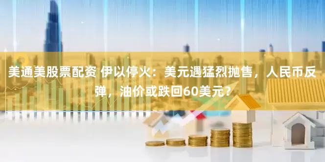 美通美股票配资 伊以停火：美元遇猛烈抛售，人民币反弹，油价或跌回60美元？
