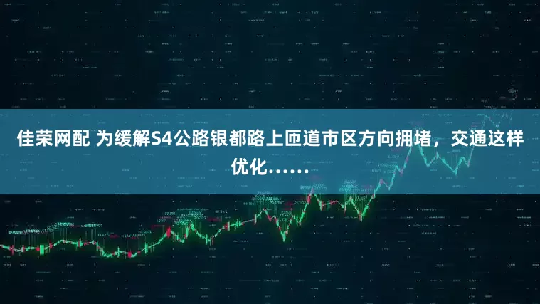 佳荣网配 为缓解S4公路银都路上匝道市区方向拥堵，交通这样优化……