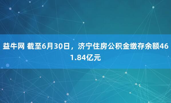 益牛网 截至6月30日，济宁住房公积金缴存余额461.84亿元