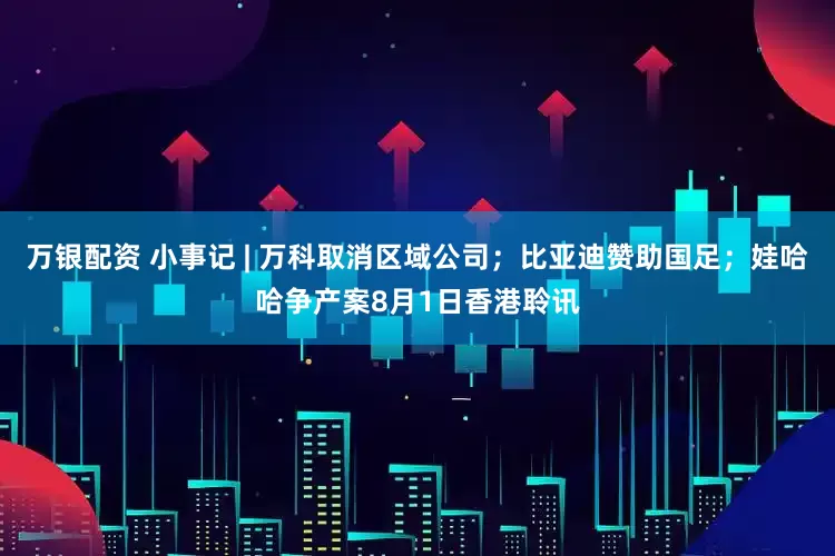 万银配资 小事记 | 万科取消区域公司；比亚迪赞助国足；娃哈哈争产案8月1日香港聆讯