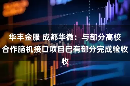 华丰金服 成都华微：与部分高校合作脑机接口项目已有部分完成验收