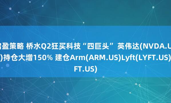 启盈策略 桥水Q2狂买科技“四巨头” 英伟达(NVDA.US)持仓大增150% 建仓Arm(ARM.US)Lyft(LYFT.US)