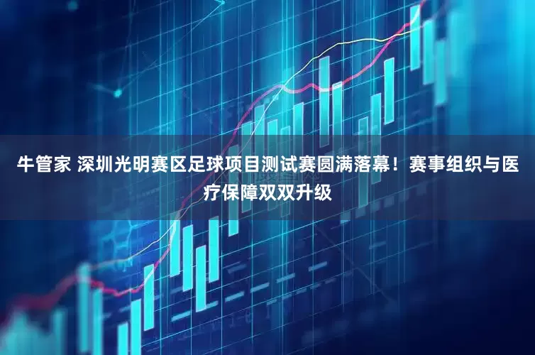 牛管家 深圳光明赛区足球项目测试赛圆满落幕！赛事组织与医疗保障双双升级