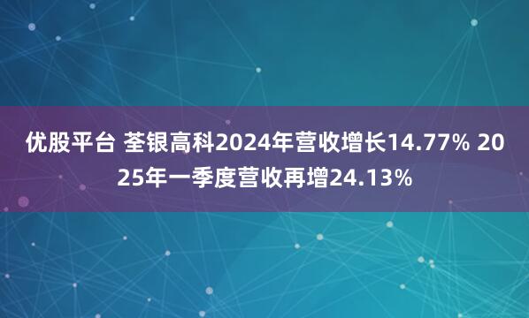 优股平台 荃银高科2024年营收增长14.77% 2025年一季度营收再增24.13%