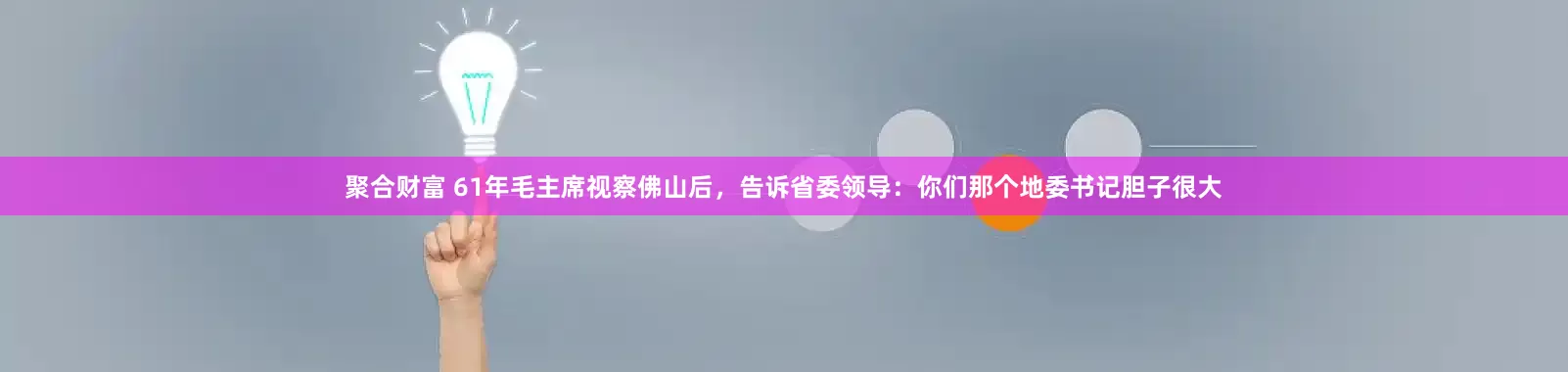 聚合财富 61年毛主席视察佛山后，告诉省委领导：你们那个地委书记胆子很大