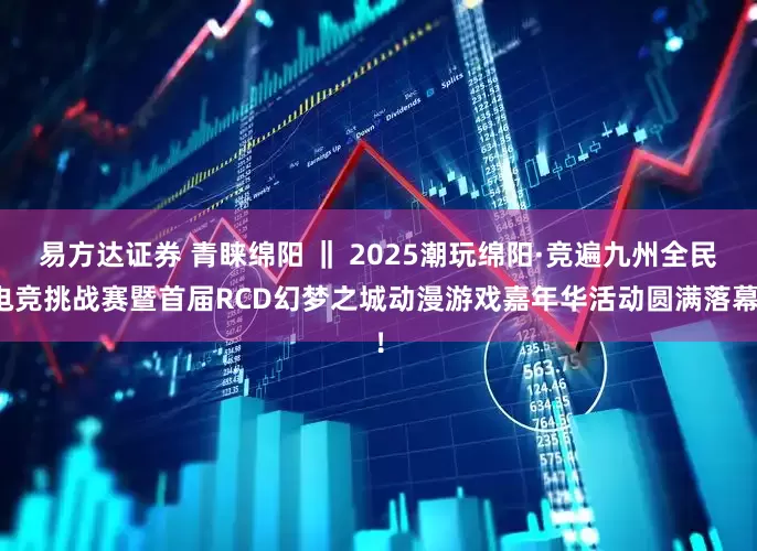 易方达证券 青睐绵阳 ‖ 2025潮玩绵阳·竞遍九州全民电竞挑战赛暨首届RCD幻梦之城动漫游戏嘉年华活动圆满落幕！