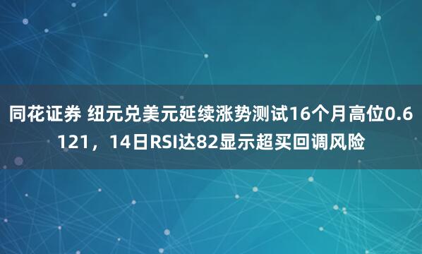 同花证券 纽元兑美元延续涨势测试16个月高位0.6121，14日RSI达82显示超买回调风险