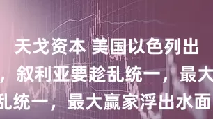 天戈资本 美国以色列出卖库尔德人，叙利亚要趁乱统一，最大赢家浮出水面！