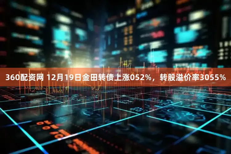 360配资网 12月19日金田转债上涨052%，转股溢价率3055%