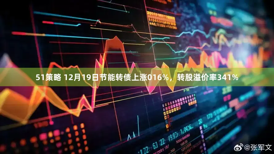 51策略 12月19日节能转债上涨016%，转股溢价率341%