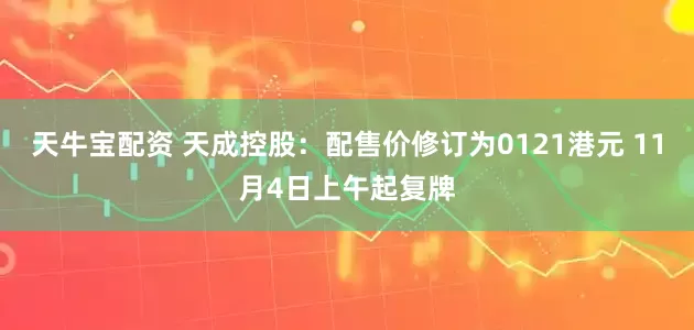 天牛宝配资 天成控股：配售价修订为0121港元 11月4日上午起复牌