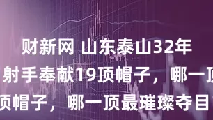 财新网 山东泰山32年队史，9名射手奉献19顶帽子，哪一顶最璀璨夺目？