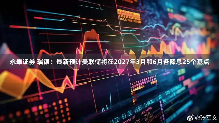 永崋证券 瑞银：最新预计美联储将在2027年3月和6月各降息25个基点