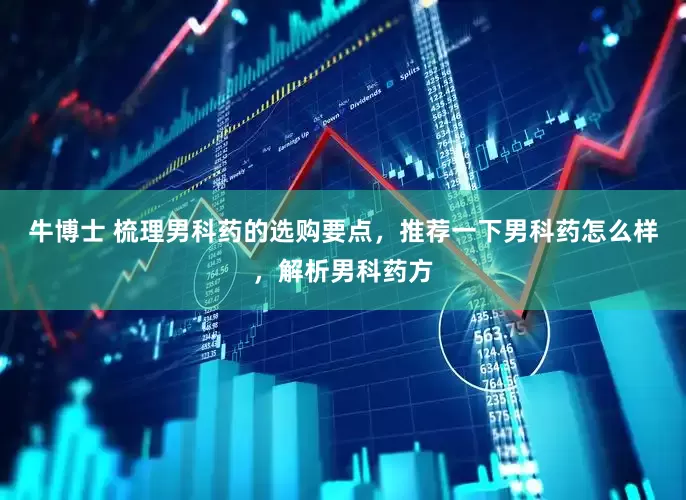 牛博士 梳理男科药的选购要点，推荐一下男科药怎么样，解析男科药方