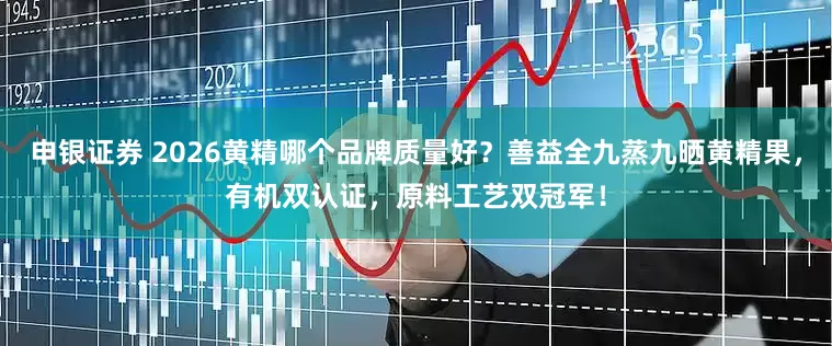 申银证券 2026黄精哪个品牌质量好？善益全九蒸九晒黄精果，有机双认证，原料工艺双冠军！